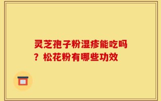 灵芝孢子粉湿疹能吃吗？松花粉有哪些功效