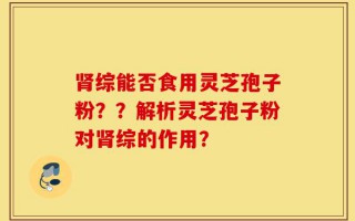 肾综能否食用灵芝孢子粉？？解析灵芝孢子粉对肾综的作用？