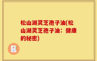 松山湖灵芝孢子油(松山湖灵芝孢子油：健康的秘密)