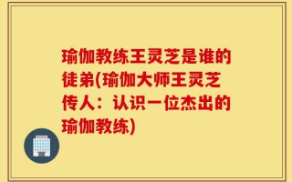 瑜伽教练王灵芝是谁的徒弟(瑜伽大师王灵芝传人：认识一位杰出的瑜伽教练)