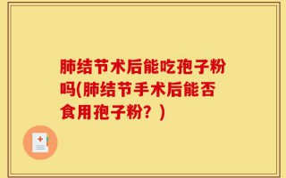 肺结节术后能吃孢子粉吗(肺结节手术后能否食用孢子粉？)
