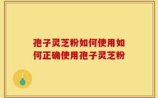 孢子灵芝粉如何使用如何正确使用孢子灵芝粉