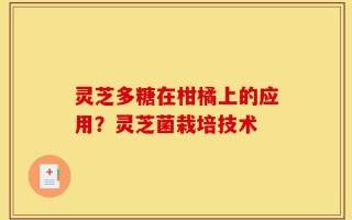 灵芝多糖在柑橘上的应用？灵芝菌栽培技术