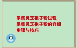 采集灵芝孢子粉过程_采集灵芝孢子粉的详细步骤与技巧