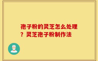 孢子粉的灵芝怎么处理？灵芝孢子粉制作法