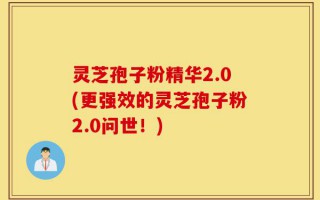 灵芝孢子粉精华2.0(更强效的灵芝孢子粉2.0问世！)
