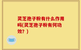 灵芝孢子粉有什么作用吗(灵芝孢子粉有何功效？)