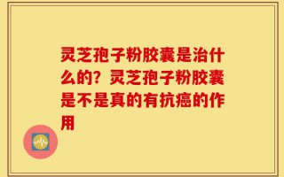 灵芝孢子粉胶囊是治什么的？灵芝孢子粉胶囊是不是真的有抗癌的作用
