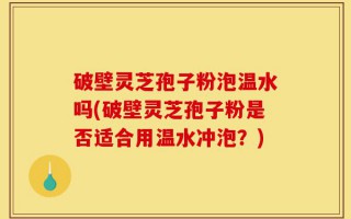 破壁灵芝孢子粉泡温水吗(破壁灵芝孢子粉是否适合用温水冲泡？)