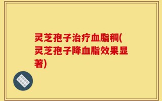 灵芝孢子治疗血脂稠(灵芝孢子降血脂效果显著)