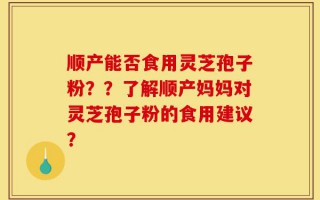 顺产能否食用灵芝孢子粉？？了解顺产妈妈对灵芝孢子粉的食用建议？