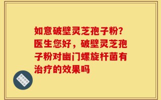如意破壁灵芝孢子粉？医生您好，破壁灵芝孢子粉对幽门螺旋杆菌有治疗的效果吗