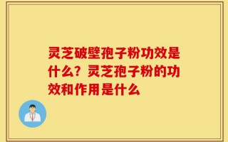 灵芝破壁孢子粉功效是什么？灵芝孢子粉的功效和作用是什么