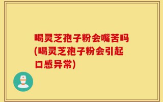喝灵芝孢子粉会嘴苦吗(喝灵芝孢子粉会引起口感异常)