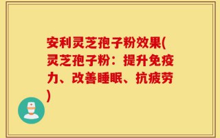 安利灵芝孢子粉效果(灵芝孢子粉：提升免疫力、改善睡眠、抗疲劳)