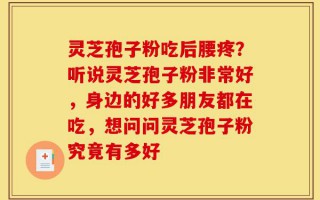灵芝孢子粉吃后腰疼？听说灵芝孢子粉非常好，身边的好多朋友都在吃，想问问灵芝孢子粉究竟有多好
