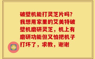 破壁机能打灵芝片吗？我想用家里的艾美特破壁机磨研灵芝，机上有磨研功能但又怕把机子打坏了，求教，谢谢
