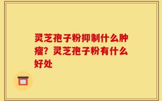 灵芝孢子粉抑制什么肿瘤？灵芝孢子粉有什么好处