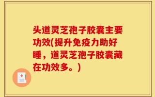 头道灵芝孢子胶囊主要功效(提升免疫力助好睡，道灵芝孢子胶囊藏在功效多。)