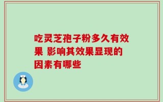 吃灵芝孢子粉多久有效果 影响其效果显现的因素有哪些