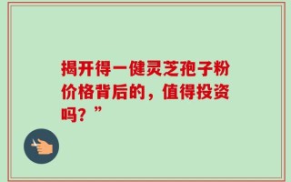 揭开得一健灵芝孢子粉价格背后的，值得投资吗？”