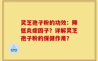 灵芝孢子粉的功效：降低炎症因子？详解灵芝孢子粉的保健作用？