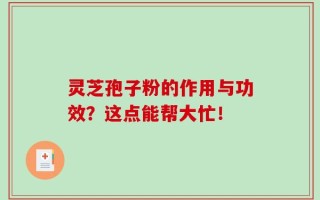 灵芝孢子粉的作用与功效？这点能帮大忙！
