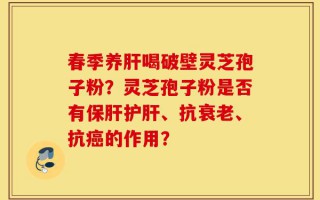 春季养肝喝破壁灵芝孢子粉？灵芝孢子粉是否有保肝护肝、抗衰老、抗癌的作用？