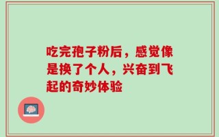 吃完孢子粉后，感觉像是换了个人，兴奋到飞起的奇妙体验