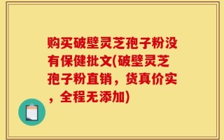 购买破壁灵芝孢子粉没有保健批文(破壁灵芝孢子粉直销，货真价实，全程无添加)