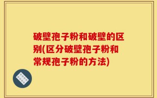 破壁孢子粉和破壁的区别(区分破壁孢子粉和常规孢子粉的方法)