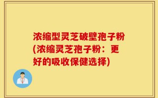 浓缩型灵芝破壁孢子粉(浓缩灵芝孢子粉：更好的吸收保健选择)