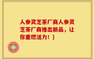 人参灵芝茶厂商人参灵芝茶厂商推出新品，让你重燃活力！)