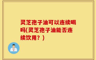 灵芝孢子油可以连续喝吗(灵芝孢子油能否连续饮用？)