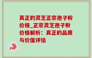 真正的灵芝正宗孢子粉价格_正宗灵芝孢子粉价格解析：真正的品质与价值评估