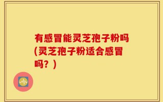 有感冒能灵芝孢子粉吗(灵芝孢子粉适合感冒吗？)