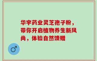 华宇药业灵芝孢子粉，带你开启植物养生新风尚，体验自然馈赠
