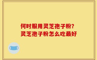 何时服用灵芝孢子粉？灵芝孢子粉怎么吃最好