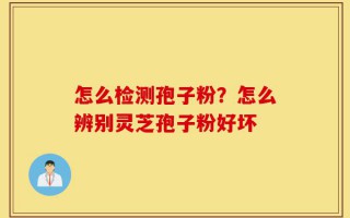 怎么检测孢子粉？怎么辨别灵芝孢子粉好坏