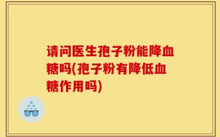 请问医生孢子粉能降血糖吗(孢子粉有降低血糖作用吗)