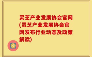 灵芝产业发展协会官网(灵芝产业发展协会官网发布行业动态及政策解读)