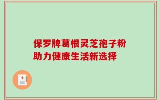 保罗牌葛根灵芝孢子粉助力健康生活新选择