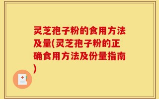 灵芝孢子粉的食用方法及量(灵芝孢子粉的正确食用方法及份量指南)