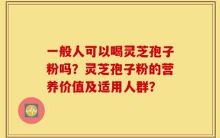 一般人可以喝灵芝孢子粉吗？灵芝孢子粉的营养价值及适用人群？