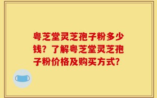 粤芝堂灵芝孢子粉多少钱？了解粤芝堂灵芝孢子粉价格及购买方式？