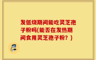 发低烧期间能吃灵芝孢子粉吗(能否在发热期间食用灵芝孢子粉？)