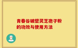 青春谷破壁灵芝孢子粉的功效与使用方法