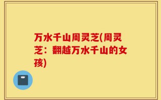 万水千山周灵芝(周灵芝：翻越万水千山的女孩)