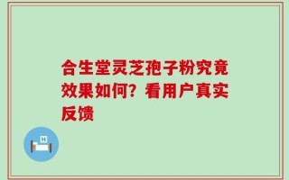 合生堂灵芝孢子粉究竟效果如何？看用户真实反馈