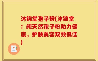 沐锦堂孢子粉(沐锦堂：纯天然孢子粉助力健康，护肤美容双效俱佳)